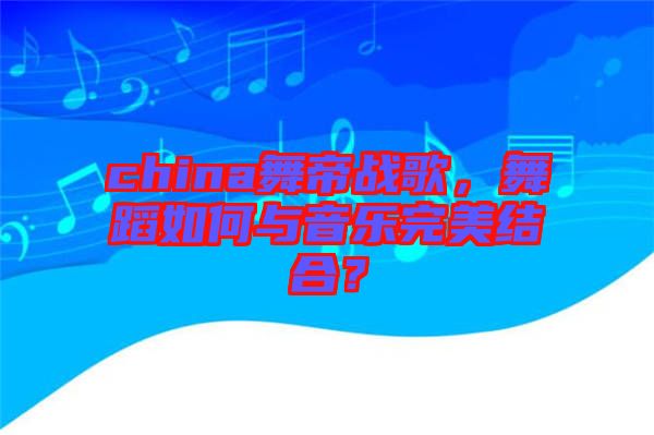 china舞帝戰(zhàn)歌，舞蹈如何與音樂完美結(jié)合？