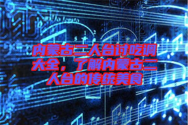 內(nèi)蒙古二人臺討吃調(diào)大全，了解內(nèi)蒙古二人臺的傳統(tǒng)美食