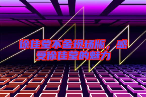徐佳瑩不舍現(xiàn)場版，感受徐佳瑩的魅力
