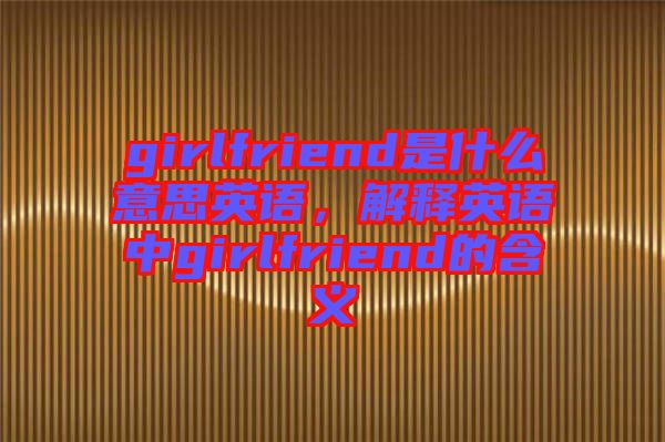 girlfriend是什么意思英語，解釋英語中g(shù)irlfriend的含義