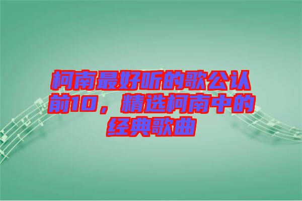 柯南最好聽的歌公認前10，精選柯南中的經(jīng)典歌曲