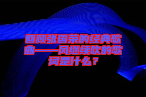 回顧張國(guó)榮的經(jīng)典歌曲——風(fēng)繼續(xù)吹的歌詞是什么？