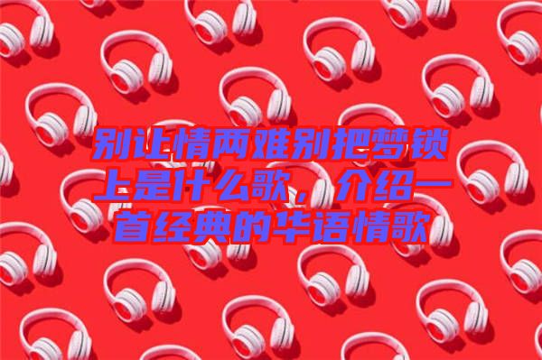 別讓情兩難別把夢(mèng)鎖上是什么歌，介紹一首經(jīng)典的華語情歌