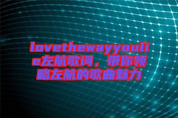 lovethewayyoulie左航歌詞，帶你領(lǐng)略左航的歌曲魅力