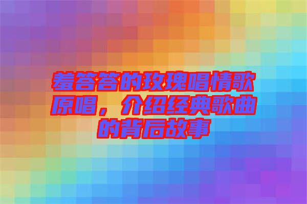 羞答答的玫瑰唱情歌原唱，介紹經(jīng)典歌曲的背后故事