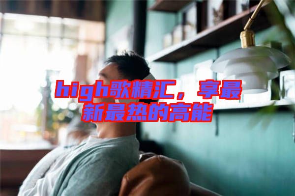 high歌精匯，享最新最熱的高能