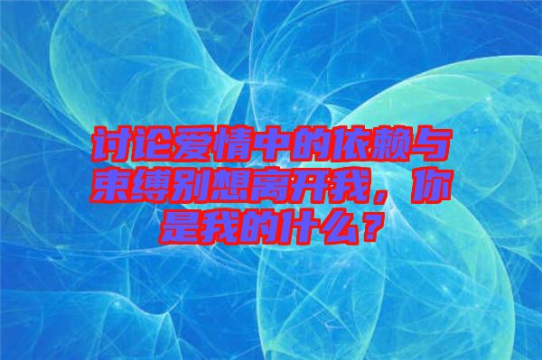 討論愛情中的依賴與束縛別想離開我，你是我的什么？