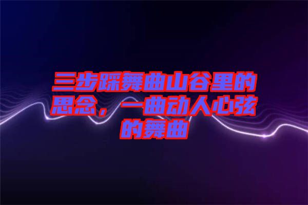 三步踩舞曲山谷里的思念，一曲動人心弦的舞曲