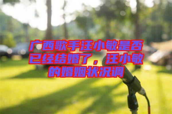 廣西歌手汪小敏是否已經(jīng)結(jié)婚了，汪小敏的婚姻狀況調(diào)