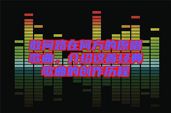 敢問(wèn)路在何方的原唱歌曲，介紹這首經(jīng)典歌曲的創(chuàng)作歷程