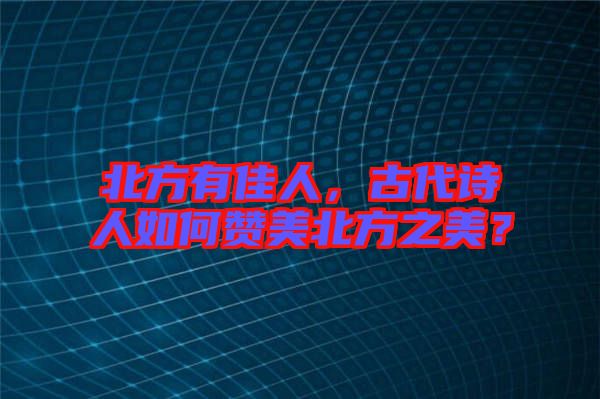 北方有佳人，古代詩人如何贊美北方之美？
