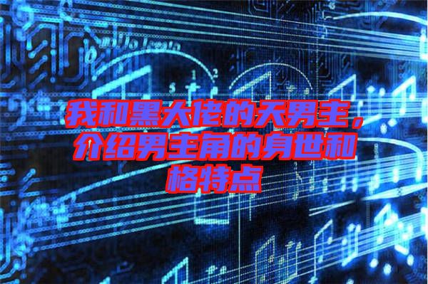 我和黑大佬的天男主，介紹男主角的身世和格特點(diǎn)