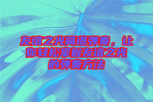 友誼之光簡譜彈奏，讓你輕松掌握友誼之光的彈奏方法