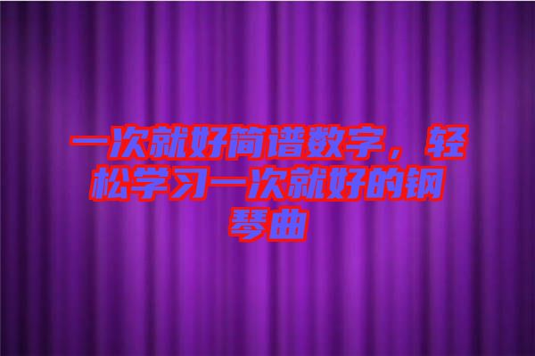 一次就好簡譜數(shù)字，輕松學(xué)習(xí)一次就好的鋼琴曲
