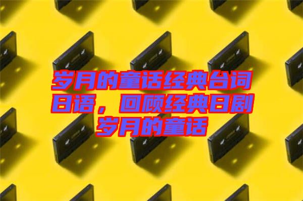 歲月的童話經(jīng)典臺(tái)詞日語(yǔ)，回顧經(jīng)典日劇歲月的童話