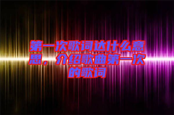 第一次歌詞達(dá)什么意思，介紹歌曲第一次的歌詞