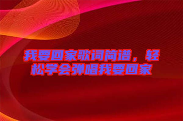 我要回家歌詞簡(jiǎn)譜，輕松學(xué)會(huì)彈唱我要回家