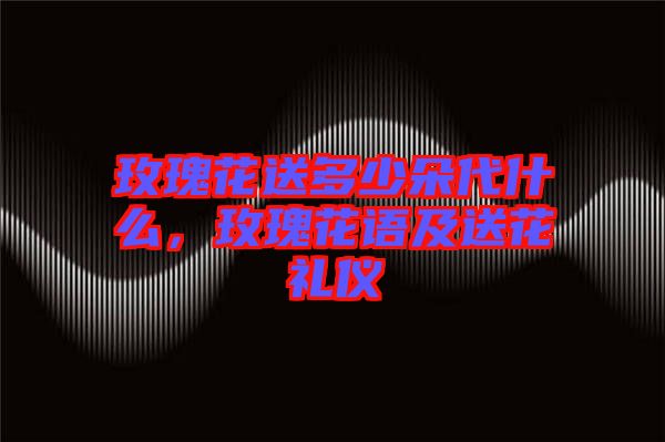 玫瑰花送多少朵代什么，玫瑰花語及送花禮儀