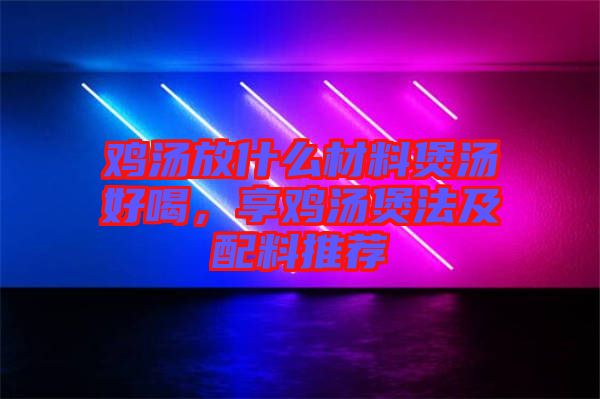 雞湯放什么材料煲湯好喝，享雞湯煲法及配料推薦