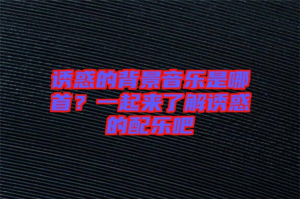 誘惑的背景音樂是哪首？一起來了解誘惑的配樂吧