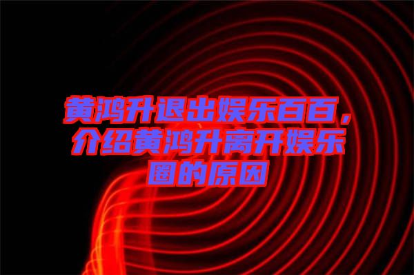 黃鴻升退出娛樂百百，介紹黃鴻升離開娛樂圈的原因