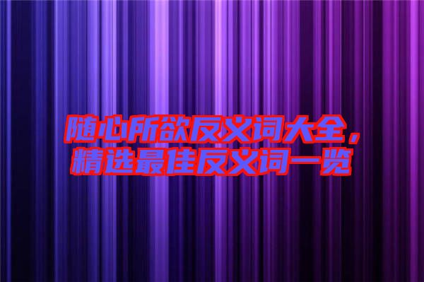 隨心所欲反義詞大全，精選最佳反義詞一覽