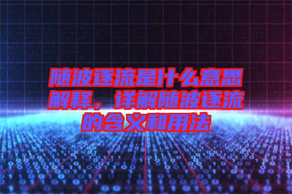 隨波逐流是什么意思解釋，詳解隨波逐流的含義和用法