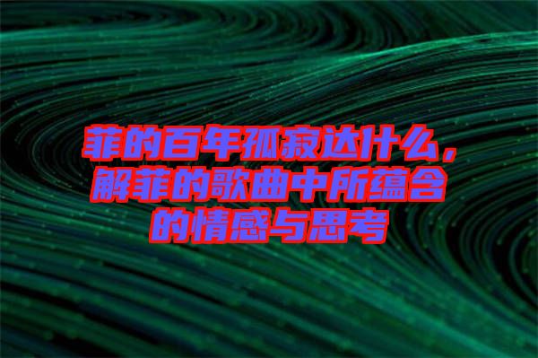 菲的百年孤寂達(dá)什么，解菲的歌曲中所蘊(yùn)含的情感與思考