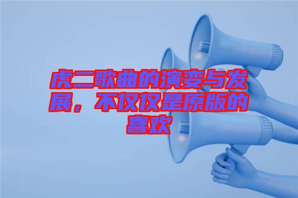 虎二歌曲的演變與發(fā)展，不僅僅是原版的喜歡