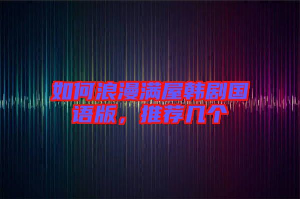 如何浪漫滿屋韓劇國(guó)語版，推薦幾個(gè)