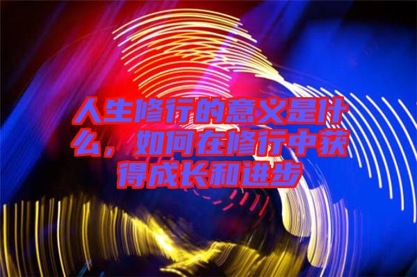 人生修行的意義是什么，如何在修行中獲得成長和進(jìn)步