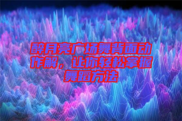 醉月亮廣場舞背面動作解，讓你輕松掌握舞蹈方法