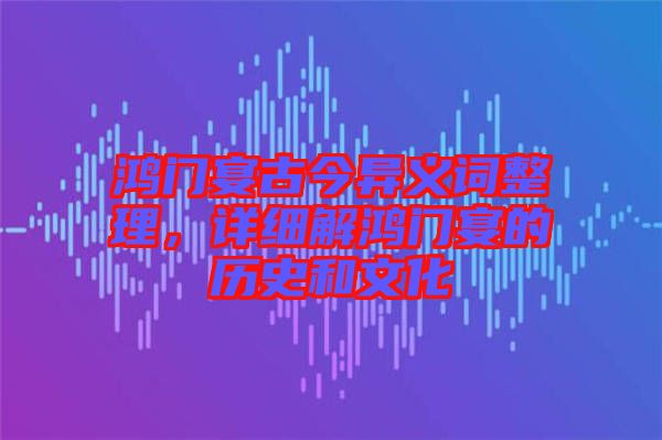 鴻門宴古今異義詞整理，詳細(xì)解鴻門宴的歷史和文化