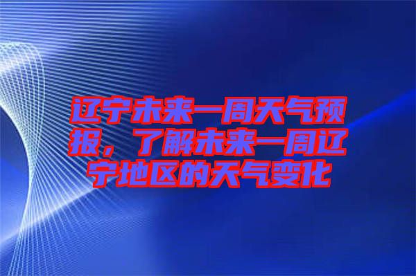 遼寧未來(lái)一周天氣預(yù)報(bào)，了解未來(lái)一周遼寧地區(qū)的天氣變化