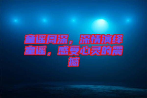 童謠周深，深情演繹童謠，感受心靈的震撼