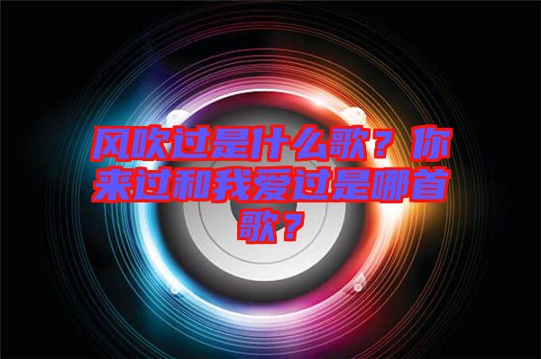 風(fēng)吹過是什么歌？你來過和我愛過是哪首歌？