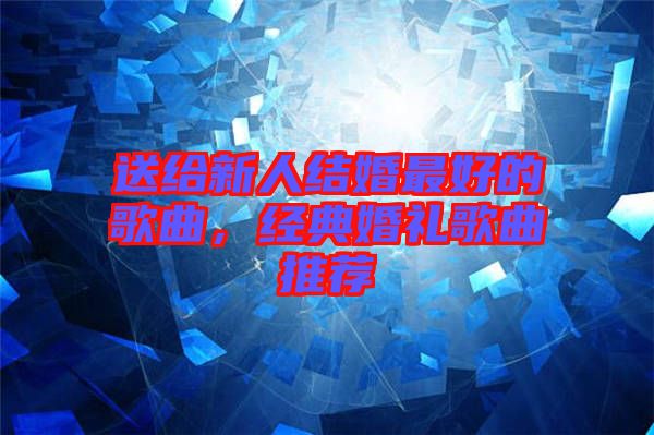 送給新人結(jié)婚最好的歌曲，經(jīng)典婚禮歌曲推薦