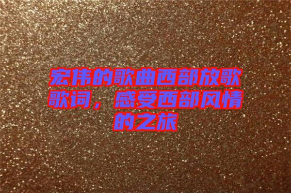 宏偉的歌曲西部放歌歌詞，感受西部風情的之旅