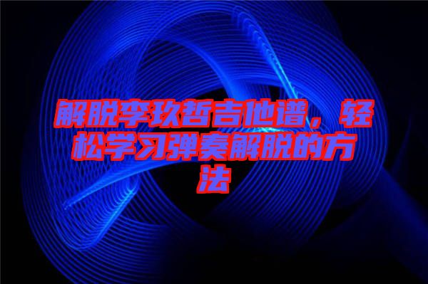 解脫李玖哲吉他譜，輕松學(xué)習(xí)彈奏解脫的方法