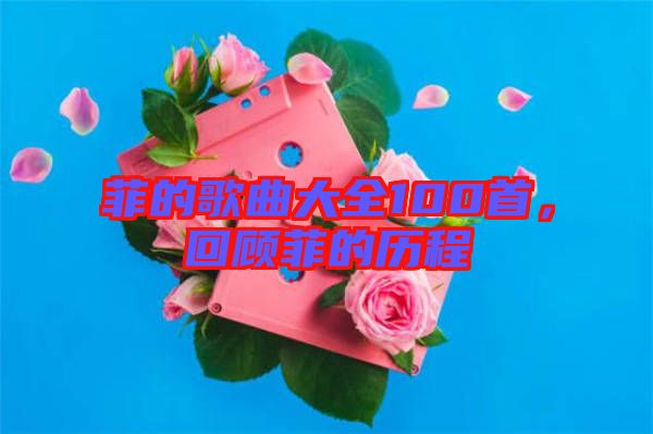 菲的歌曲大全100首，回顧菲的歷程