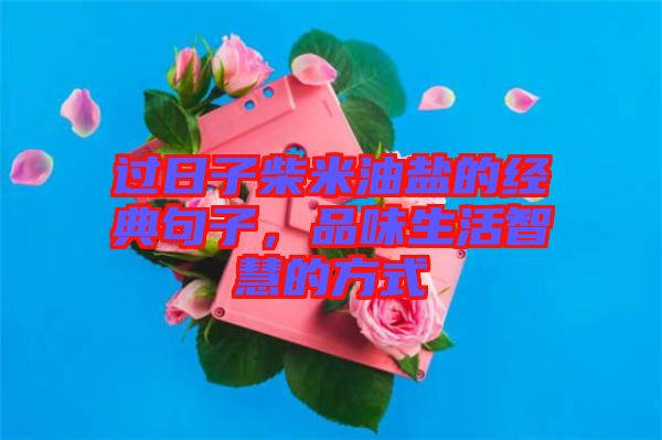 過日子柴米油鹽的經(jīng)典句子，品味生活智慧的方式