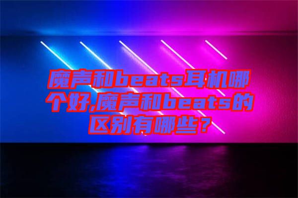 魔聲和beats耳機哪個好,魔聲和beats的區(qū)別有哪些？