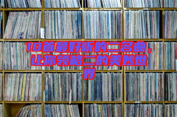 10首最好聽的二名曲，讓你領(lǐng)略二的美妙世界