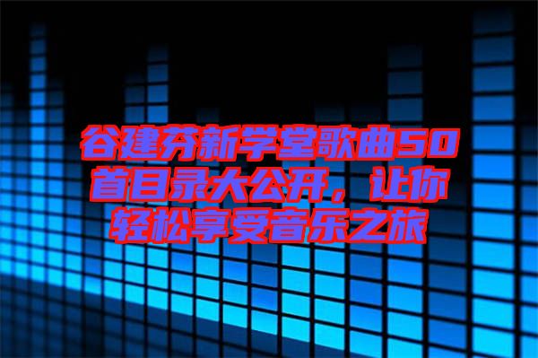 谷建芬新學(xué)堂歌曲50首目錄大公開(kāi)，讓你輕松享受音樂(lè)之旅