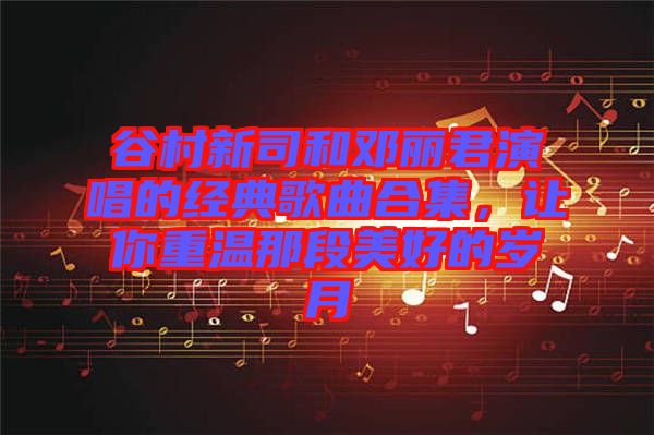 谷村新司和鄧麗君演唱的經(jīng)典歌曲合集，讓你重溫那段美好的歲月