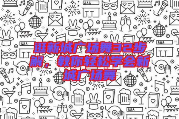 逛新城廣場(chǎng)舞32步解，教你輕松學(xué)會(huì)新城廣場(chǎng)舞