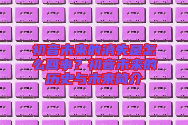 初音未來的消失是怎么回事？初音未來的歷史與未來簡介