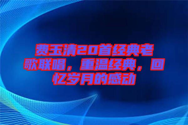 費(fèi)玉清20首經(jīng)典老歌聯(lián)唱，重溫經(jīng)典，回憶歲月的感動(dòng)