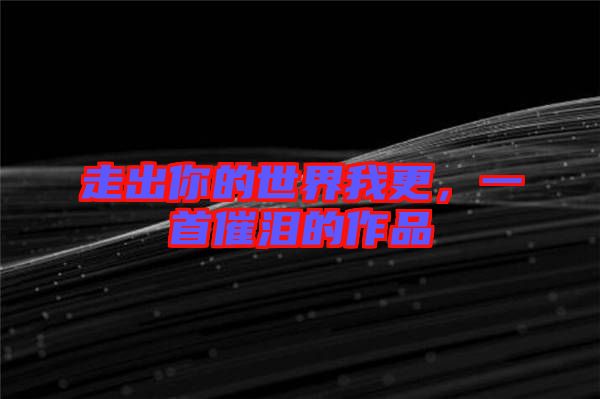 走出你的世界我更，一首催淚的作品