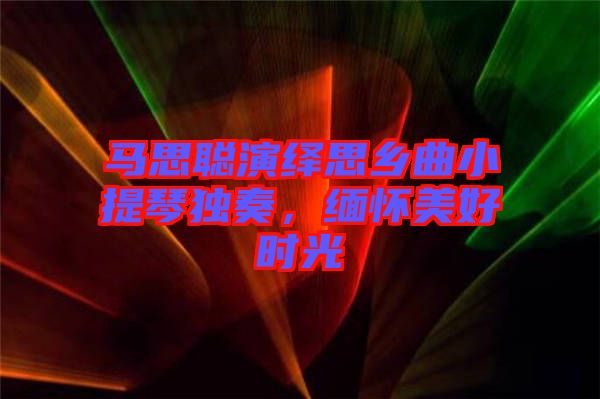 馬思聰演繹思鄉(xiāng)曲小提琴獨(dú)奏，緬懷美好時(shí)光